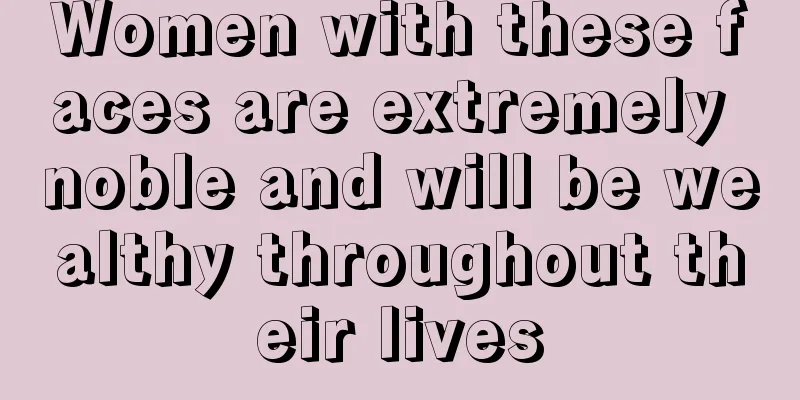 Women with these faces are extremely noble and will be wealthy throughout their lives