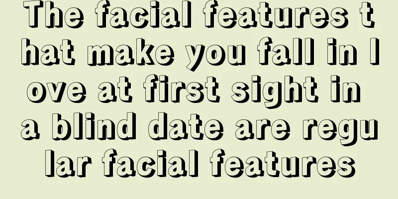 The facial features that make you fall in love at first sight in a blind date are regular facial features
