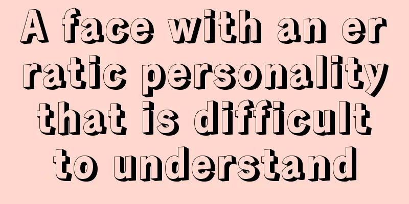 A face with an erratic personality that is difficult to understand