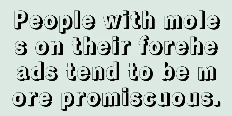 People with moles on their foreheads tend to be more promiscuous.