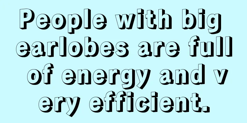 People with big earlobes are full of energy and very efficient.