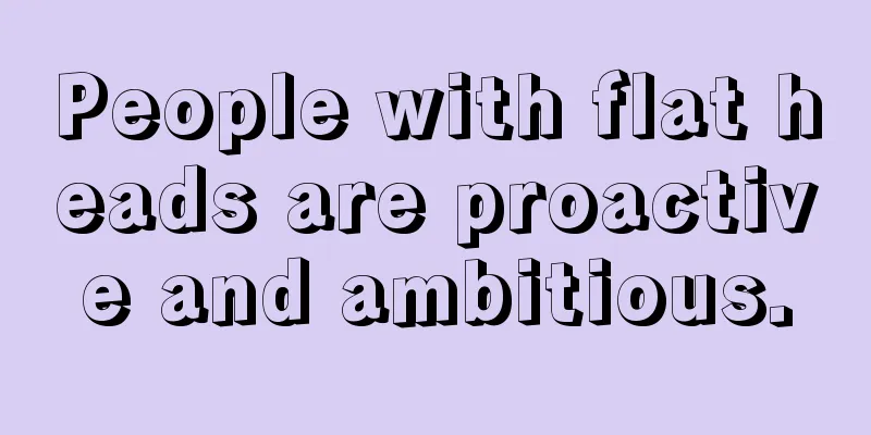 People with flat heads are proactive and ambitious.