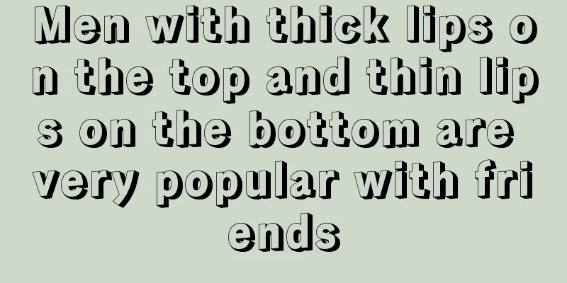 Men with thick lips on the top and thin lips on the bottom are very popular with friends
