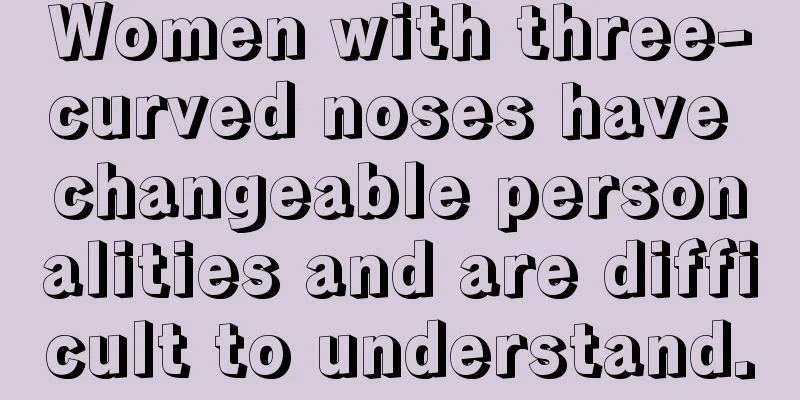 Women with three-curved noses have changeable personalities and are difficult to understand.