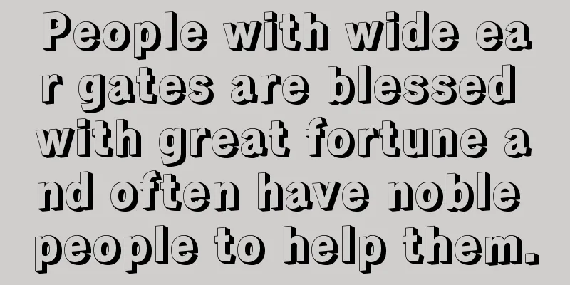 People with wide ear gates are blessed with great fortune and often have noble people to help them.