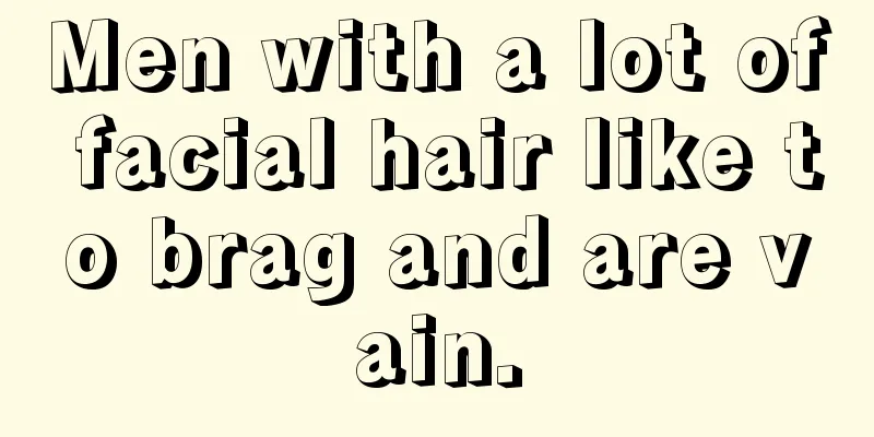 Men with a lot of facial hair like to brag and are vain.