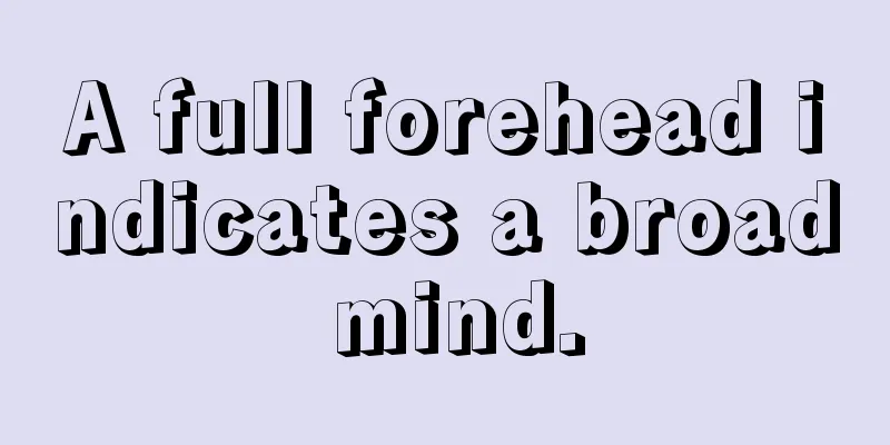 A full forehead indicates a broad mind.