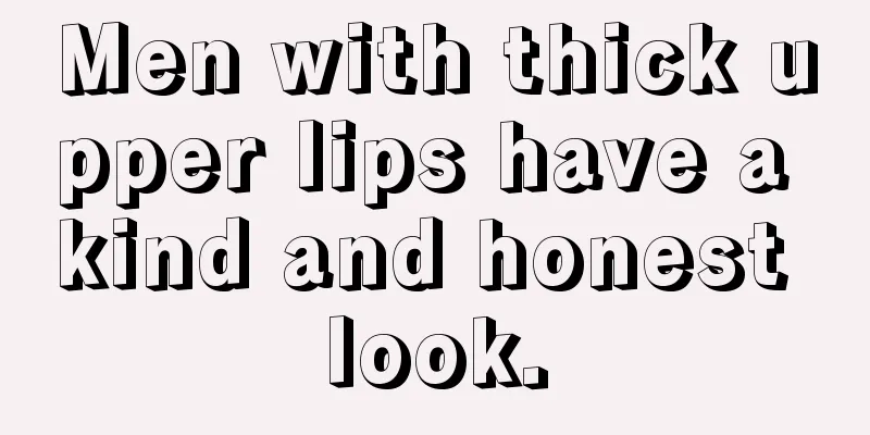 Men with thick upper lips have a kind and honest look.