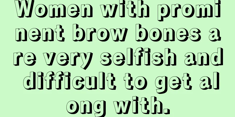 Women with prominent brow bones are very selfish and difficult to get along with.