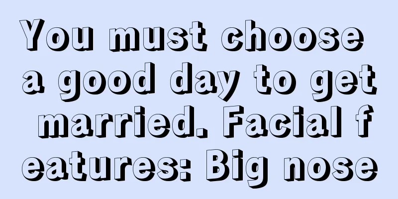 You must choose a good day to get married. Facial features: Big nose