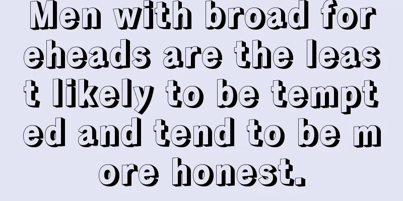 Men with broad foreheads are the least likely to be tempted and tend to be more honest.