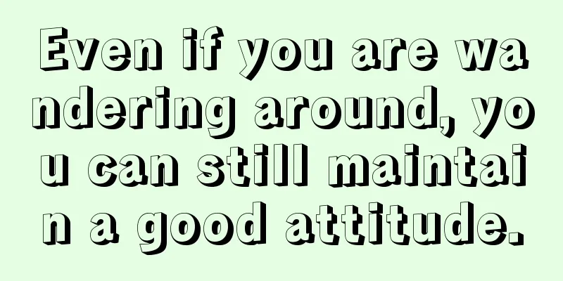 Even if you are wandering around, you can still maintain a good attitude.