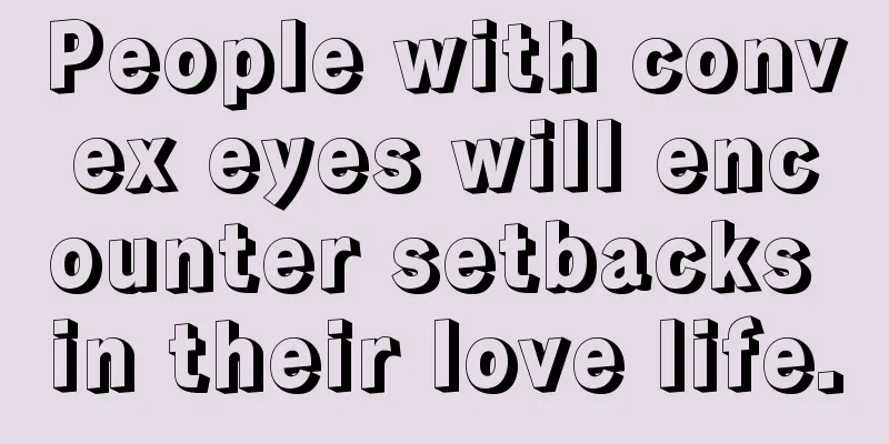 People with convex eyes will encounter setbacks in their love life.