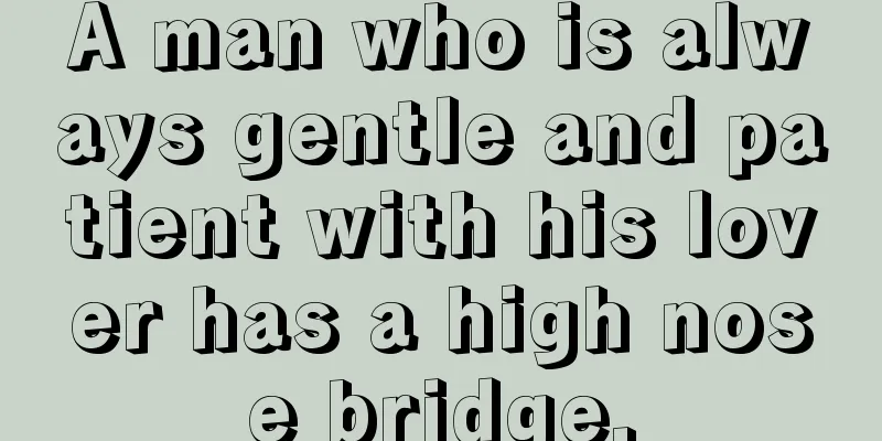 A man who is always gentle and patient with his lover has a high nose bridge.