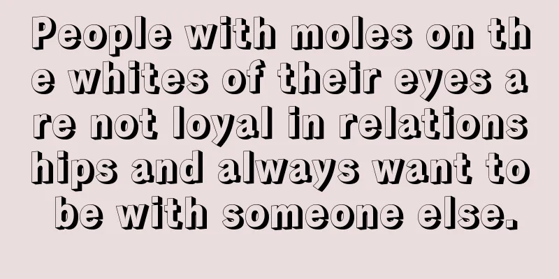People with moles on the whites of their eyes are not loyal in relationships and always want to be with someone else.