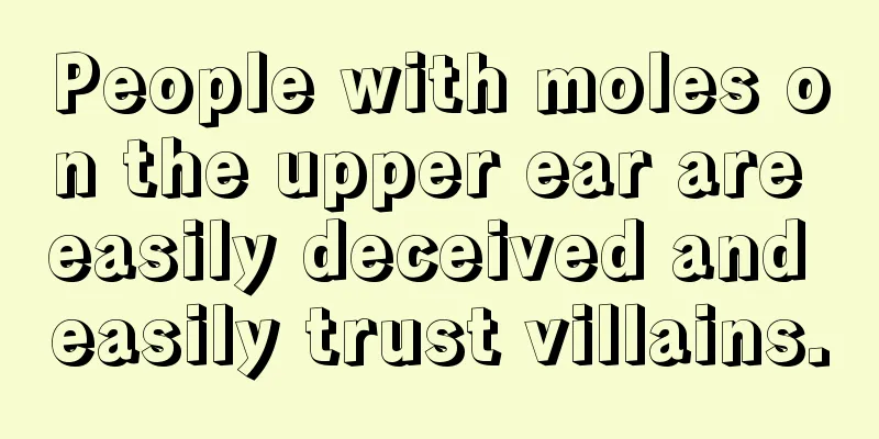 People with moles on the upper ear are easily deceived and easily trust villains.