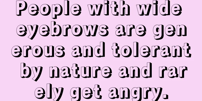 People with wide eyebrows are generous and tolerant by nature and rarely get angry.