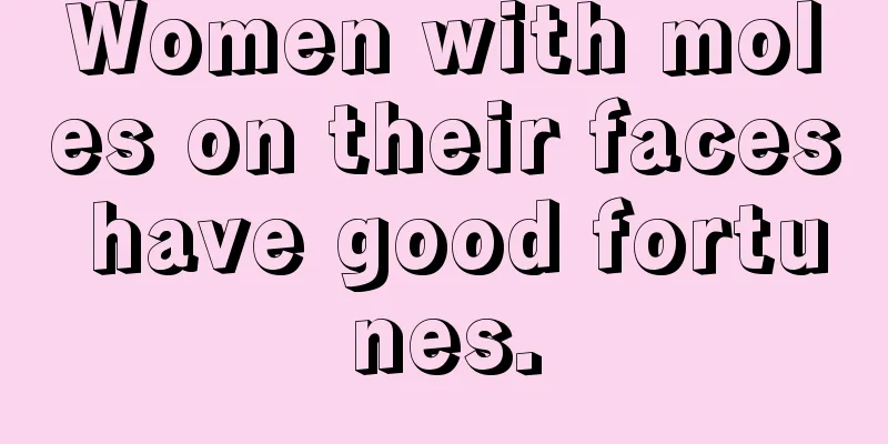 Women with moles on their faces have good fortunes.
