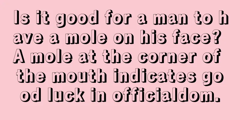 Is it good for a man to have a mole on his face? A mole at the corner of the mouth indicates good luck in officialdom.
