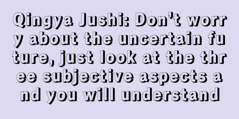 Qingya Jushi: Don’t worry about the uncertain future, just look at the three subjective aspects and you will understand