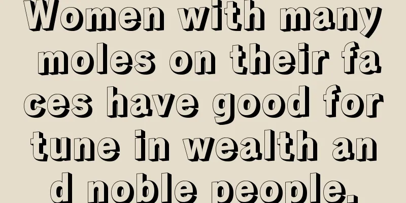 Women with many moles on their faces have good fortune in wealth and noble people.