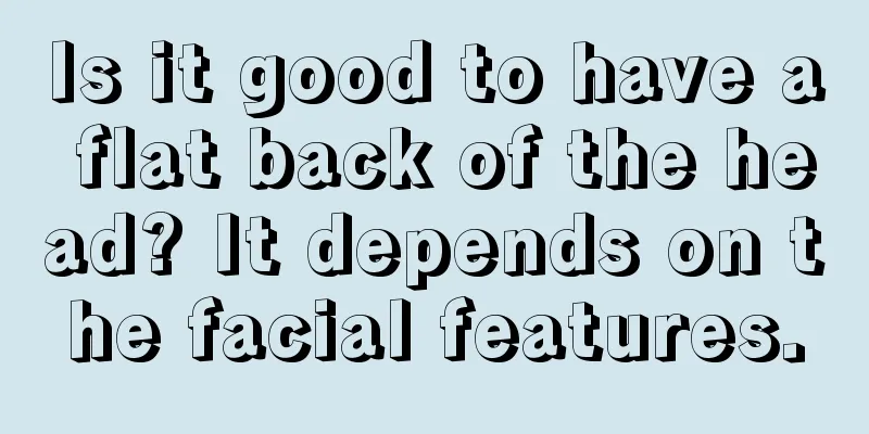 Is it good to have a flat back of the head? It depends on the facial features.