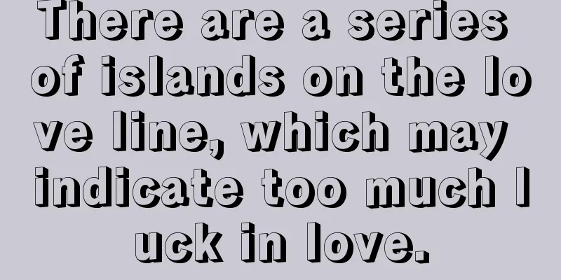 There are a series of islands on the love line, which may indicate too much luck in love.