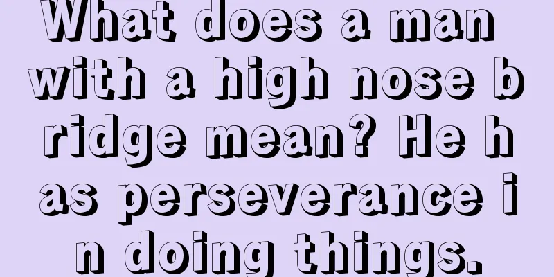 What does a man with a high nose bridge mean? He has perseverance in doing things.