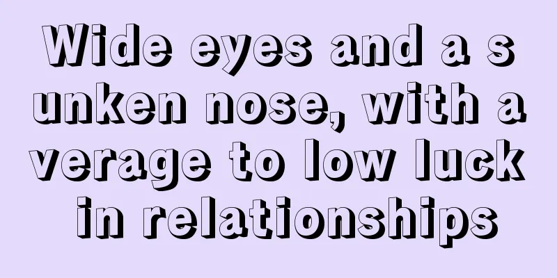 Wide eyes and a sunken nose, with average to low luck in relationships