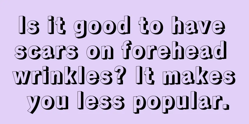 Is it good to have scars on forehead wrinkles? It makes you less popular.