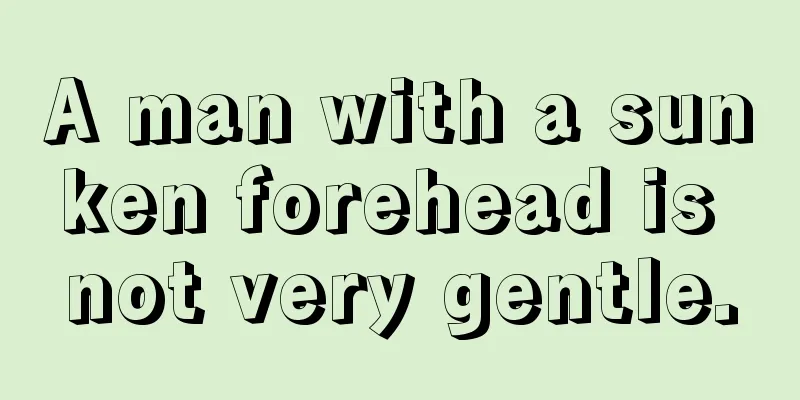 A man with a sunken forehead is not very gentle.