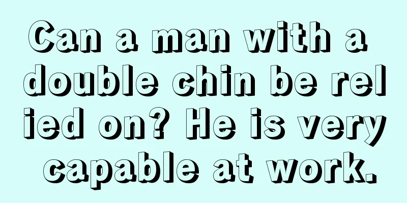 Can a man with a double chin be relied on? He is very capable at work.