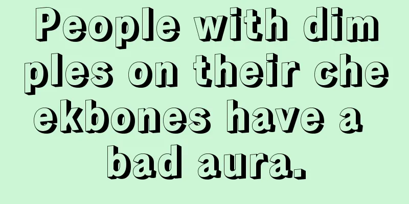 People with dimples on their cheekbones have a bad aura.