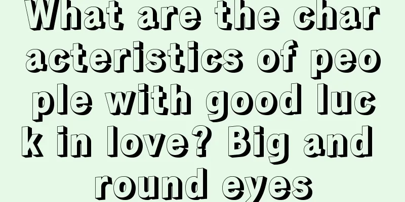 What are the characteristics of people with good luck in love? Big and round eyes