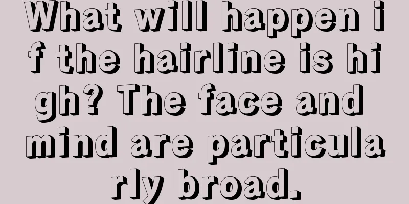 What will happen if the hairline is high? The face and mind are particularly broad.