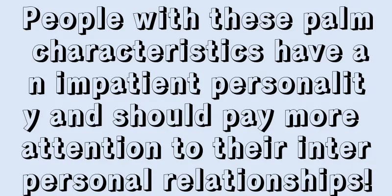People with these palm characteristics have an impatient personality and should pay more attention to their interpersonal relationships!