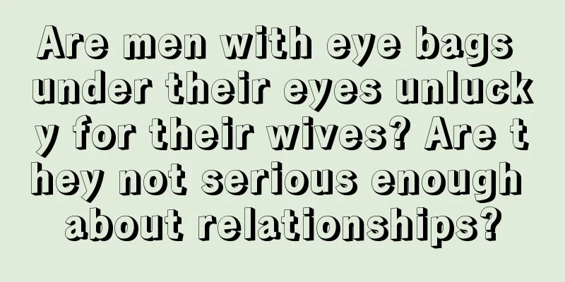 Are men with eye bags under their eyes unlucky for their wives? Are they not serious enough about relationships?