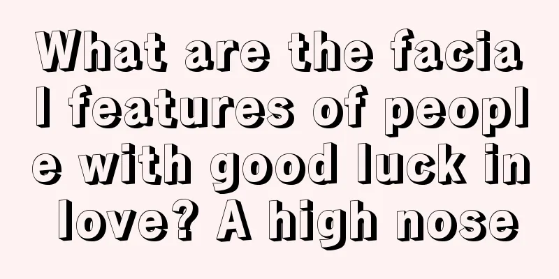 What are the facial features of people with good luck in love? A high nose
