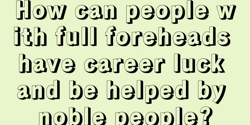 How can people with full foreheads have career luck and be helped by noble people?