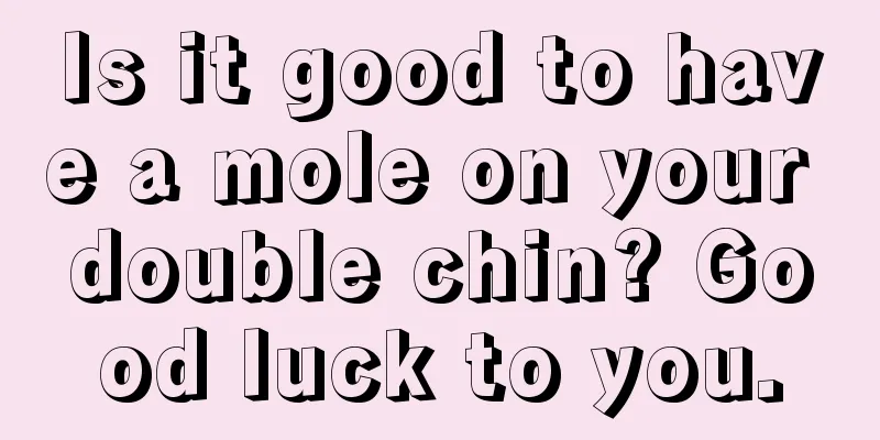 Is it good to have a mole on your double chin? Good luck to you.