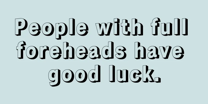 People with full foreheads have good luck.