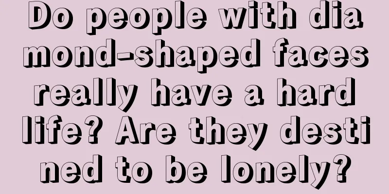 Do people with diamond-shaped faces really have a hard life? Are they destined to be lonely?