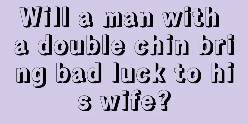 Will a man with a double chin bring bad luck to his wife?