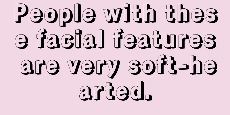 People with these facial features are very soft-hearted.