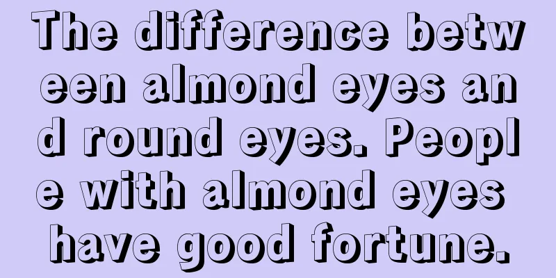 The difference between almond eyes and round eyes. People with almond eyes have good fortune.