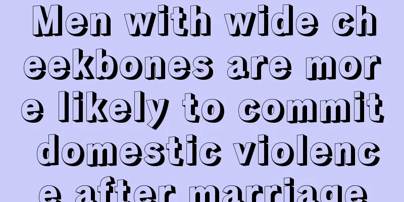 Men with wide cheekbones are more likely to commit domestic violence after marriage