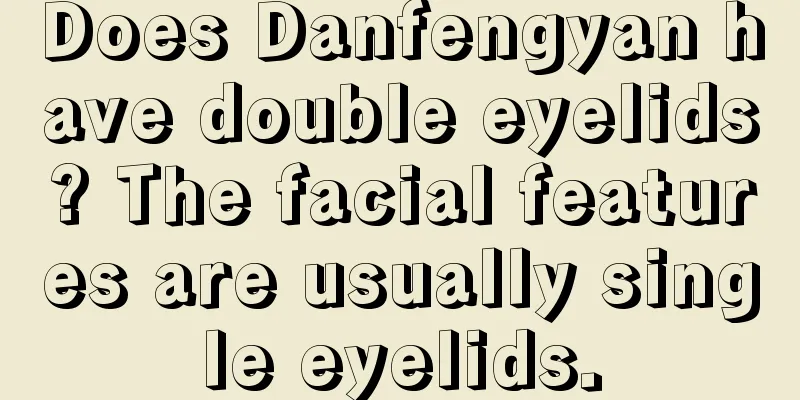 Does Danfengyan have double eyelids? The facial features are usually single eyelids.