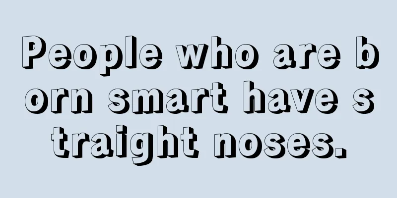 People who are born smart have straight noses.