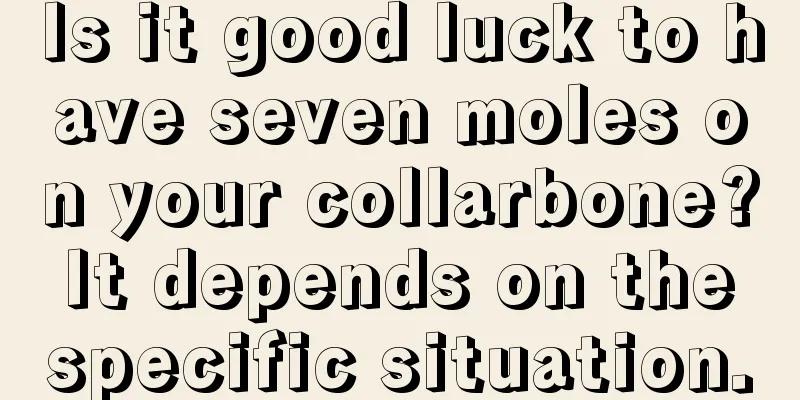 Is it good luck to have seven moles on your collarbone? It depends on the specific situation.