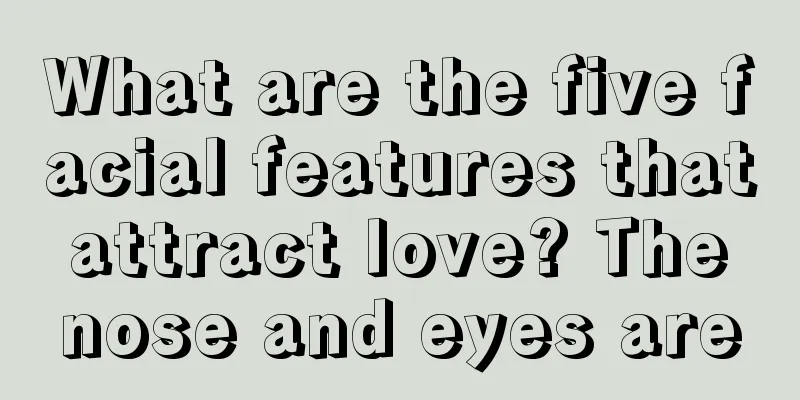 What are the five facial features that attract love? The nose and eyes are